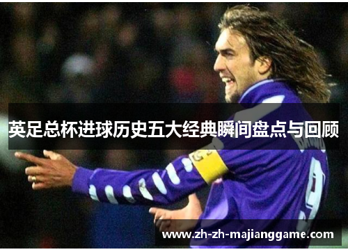 英足总杯进球历史五大经典瞬间盘点与回顾