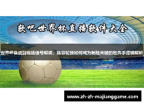 世界杯备战到临场信号解读,阵容轮换如何成为制胜关键的胜负手逻辑解析 世界杯备战到临场信号解读,阵容轮换如何成为制胜关键的胜负手逻辑解析