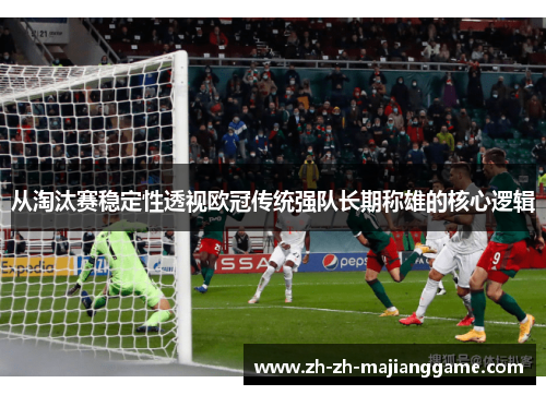 从淘汰赛稳定性透视欧冠传统强队长期称雄的核心逻辑 从淘汰赛稳定性透视欧冠传统强队长期称雄的核心逻辑