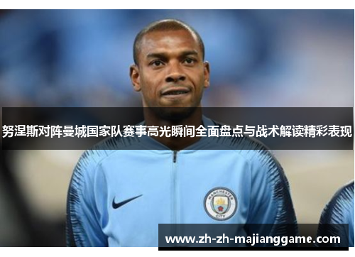 努涅斯对阵曼城国家队赛事高光瞬间全面盘点与战术解读精彩表现