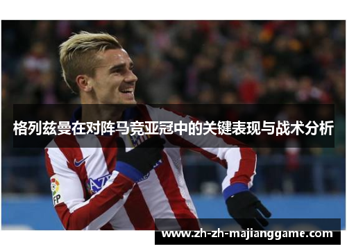 格列兹曼在对阵马竞亚冠中的关键表现与战术分析