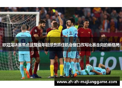 欧冠淘汰赛焦点战复盘年轻球员抓住机会窗口改写比赛走向的新格局 欧冠淘汰赛焦点战复盘年轻球员抓住机会窗口改写比赛走向的新格局
