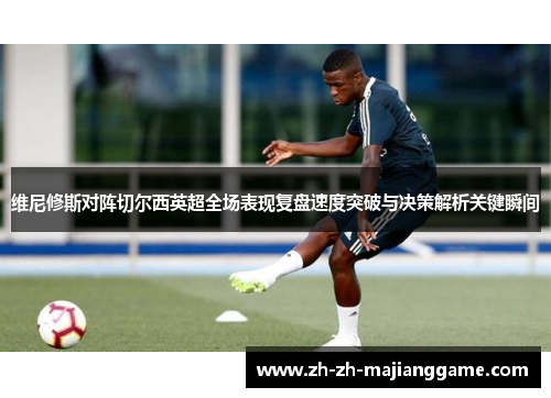 维尼修斯对阵切尔西英超全场表现复盘速度突破与决策解析关键瞬间 维尼修斯对阵切尔西英超全场表现复盘速度突破与决策解析关键瞬间
