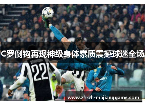 C罗倒钩再现神级身体素质震撼球迷全场 C罗倒钩再现神级身体素质震撼球迷全场