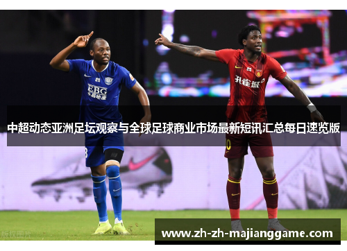 中超动态亚洲足坛观察与全球足球商业市场最新短讯汇总每日速览版 中超动态亚洲足坛观察与全球足球商业市场最新短讯汇总每日速览版