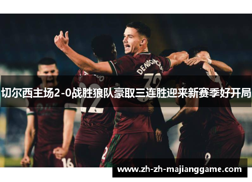 切尔西主场2-0战胜狼队豪取三连胜迎来新赛季好开局