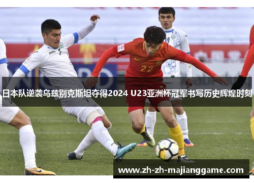 日本队逆袭乌兹别克斯坦夺得2024 U23亚洲杯冠军书写历史辉煌时刻
