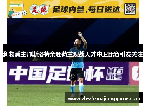 利物浦主帅斯洛特亲赴荷兰观战天才中卫比赛引发关注 利物浦主帅斯洛特亲赴荷兰观战天才中卫比赛引发关注