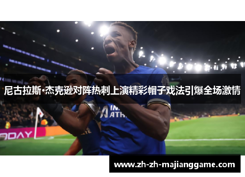 尼古拉斯·杰克逊对阵热刺上演精彩帽子戏法引爆全场激情 尼古拉斯·杰克逊对阵热刺上演精彩帽子戏法引爆全场激情