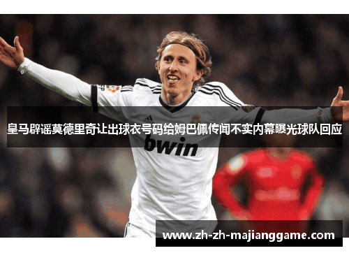 皇马辟谣莫德里奇让出球衣号码给姆巴佩传闻不实内幕曝光球队回应 皇马辟谣莫德里奇让出球衣号码给姆巴佩传闻不实内幕曝光球队回应