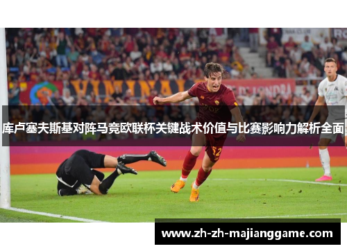 库卢塞夫斯基对阵马竞欧联杯关键战术价值与比赛影响力解析全面