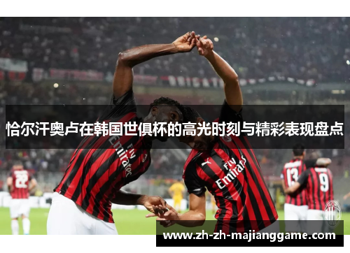恰尔汗奥卢在韩国世俱杯的高光时刻与精彩表现盘点