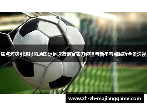 焦点对决引爆绿茵场国际足球友谊赛实力碰撞与新星看点解析全景透视 焦点对决引爆绿茵场国际足球友谊赛实力碰撞与新星看点解析全景透视