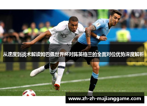 从速度到战术解读姆巴佩世界杯对阵英格兰的全面对位优势深度解析 从速度到战术解读姆巴佩世界杯对阵英格兰的全面对位优势深度解析