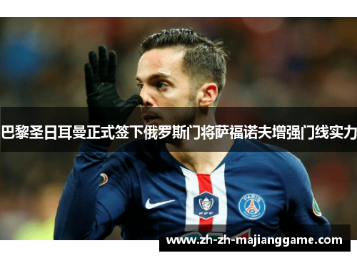巴黎圣日耳曼正式签下俄罗斯门将萨福诺夫增强门线实力 巴黎圣日耳曼正式签下俄罗斯门将萨福诺夫增强门线实力