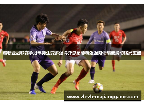 最新亚冠联赛争冠形势生变多强博弈悬念陡增强强对话暗流涌动格局重塑 最新亚冠联赛争冠形势生变多强博弈悬念陡增强强对话暗流涌动格局重塑