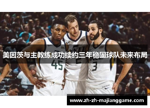 美因茨与主教练成功续约三年稳固球队未来布局 美因茨与主教练成功续约三年稳固球队未来布局
